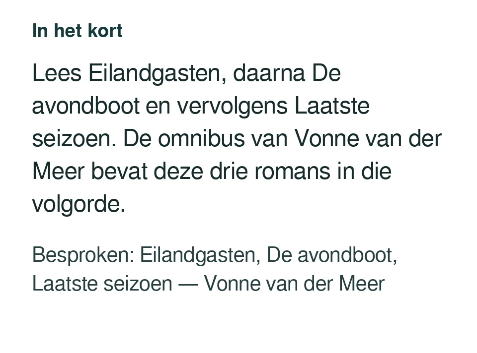 Lees Eilandgasten, daarna De avondboot en vervolgens Laatste seizoen. De omnibus van Vonne van der Meer bevat deze drie romans in die volgorde. Besproken: Eilandgasten, De avondboot, Laatste seizoen — Vonne van der Meer.