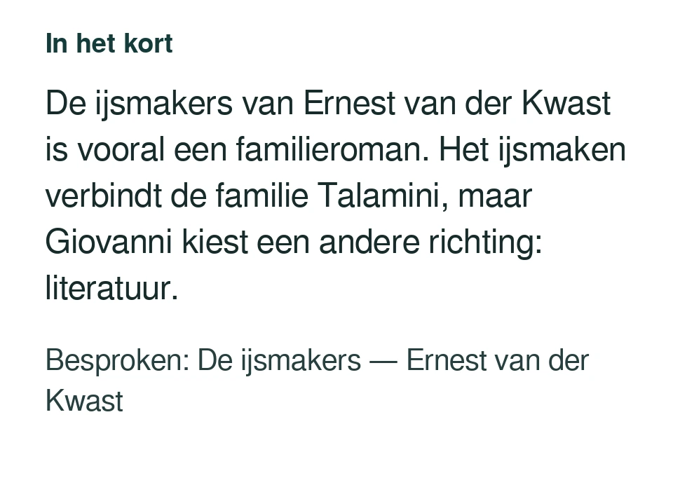 De ijsmakers van Ernest van der Kwast is vooral een familieroman. Het ijsmaken verbindt de familie Talamini, maar Giovanni kiest een andere richting: literatuur. Besproken: De ijsmakers — Ernest van der Kwast.