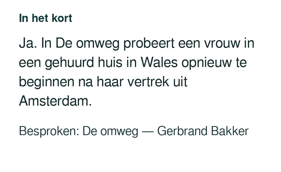 Ja. In De omweg probeert een vrouw in een gehuurd huis in Wales opnieuw te beginnen na haar vertrek uit Amsterdam. Besproken: De omweg — Gerbrand Bakker.