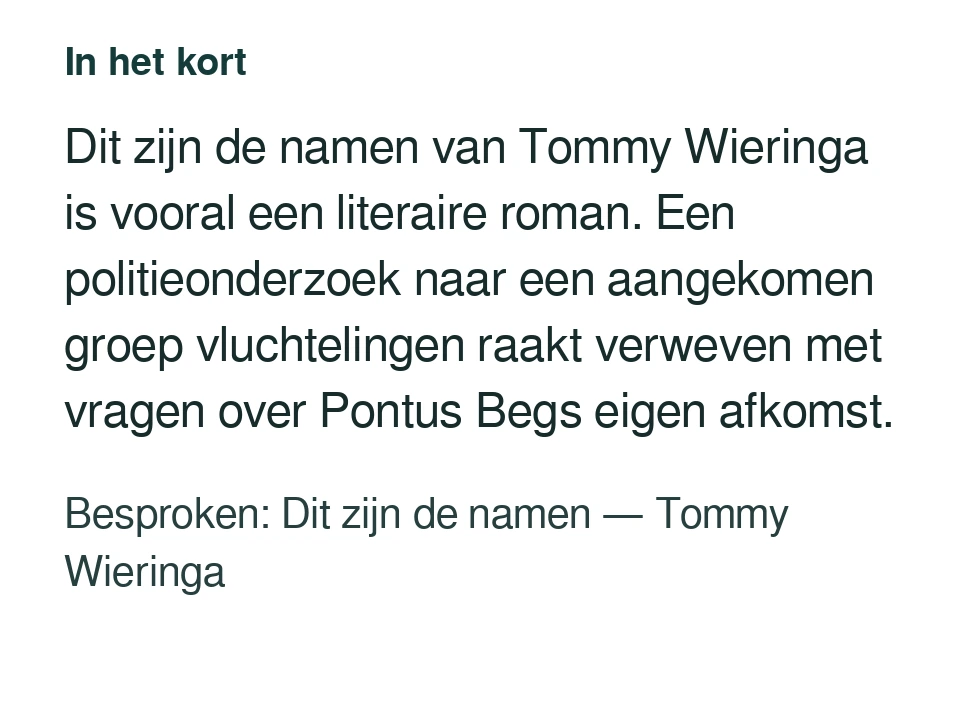 Dit zijn de namen van Tommy Wieringa is vooral een literaire roman. Een politieonderzoek naar een aangekomen groep vluchtelingen raakt verweven met vragen over Pontus Begs eigen afkomst. Besproken: Dit zijn de namen — Tommy Wieringa.