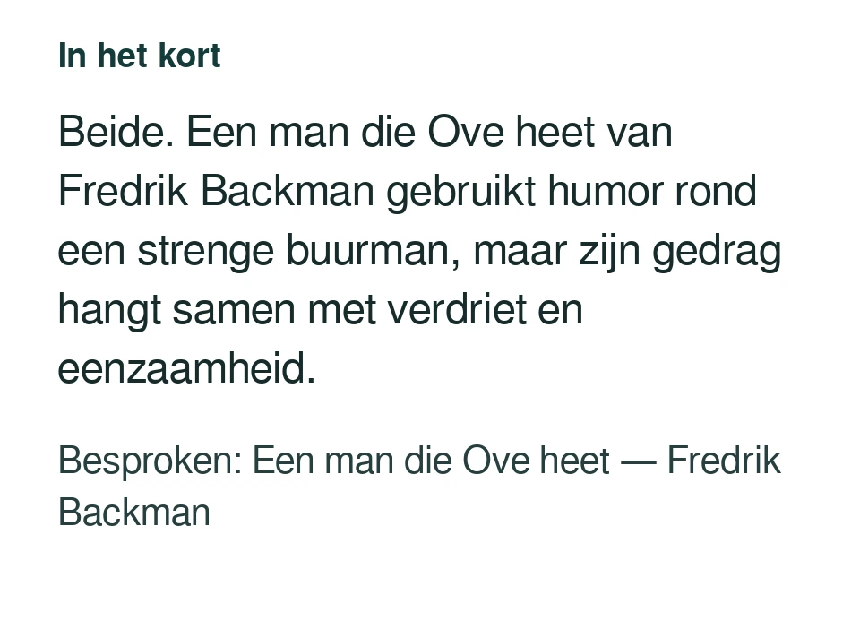 Beide. Een man die Ove heet van Fredrik Backman gebruikt humor rond een strenge buurman, maar zijn gedrag hangt samen met verdriet en eenzaamheid. Besproken: Een man die Ove heet — Fredrik Backman.