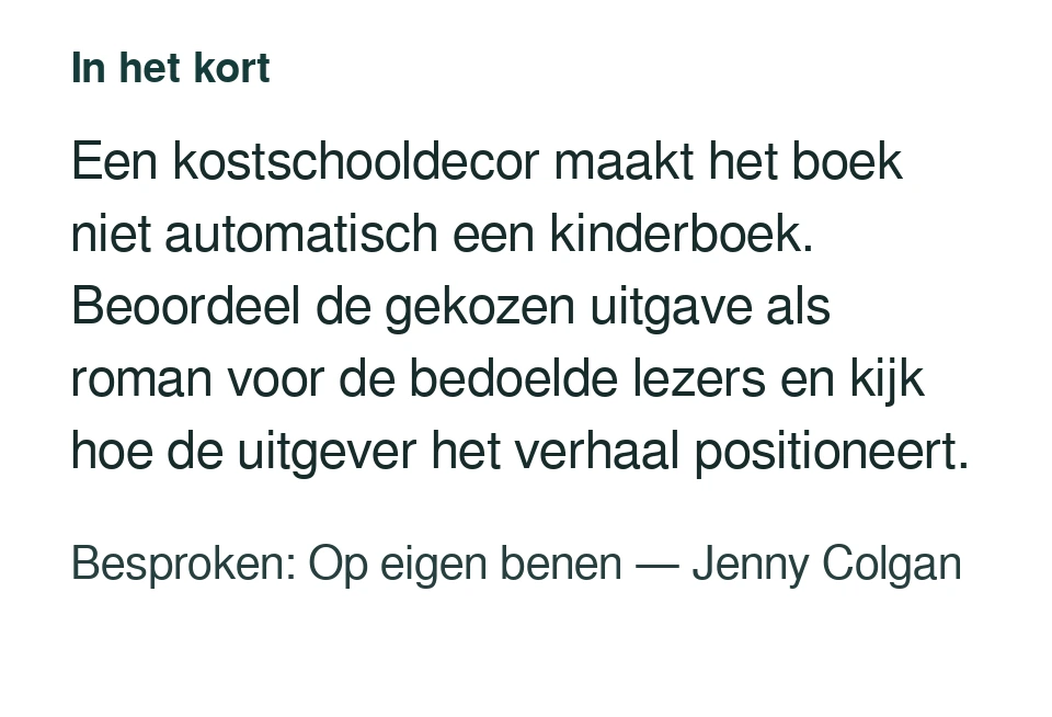 Een kostschooldecor maakt het boek niet automatisch een kinderboek. Beoordeel de gekozen uitgave als roman voor de bedoelde lezers en kijk hoe de uitgever het verhaal positioneert. Besproken: Op eigen benen — Jenny Colgan.