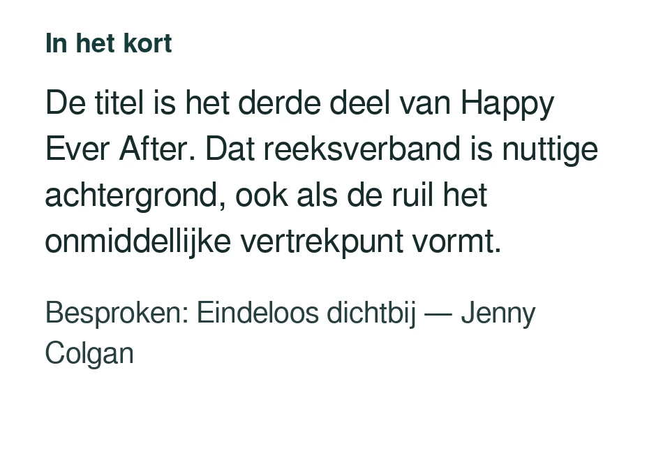De titel is het derde deel van Happy Ever After. Dat reeksverband is nuttige achtergrond, ook als de ruil het onmiddellijke vertrekpunt vormt. Besproken: Eindeloos dichtbij — Jenny Colgan.