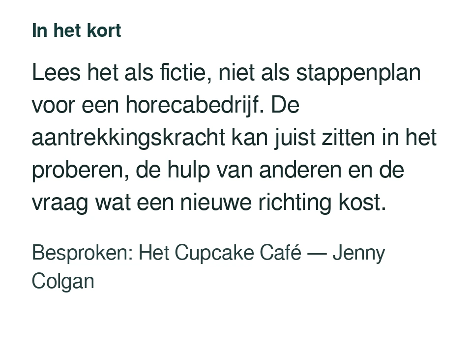 Lees het als fictie, niet als stappenplan voor een horecabedrijf. De aantrekkingskracht kan juist zitten in het proberen, de hulp van anderen en de vraag wat een nieuwe richting kost. Besproken: Het Cupcake Café — Jenny Colgan.