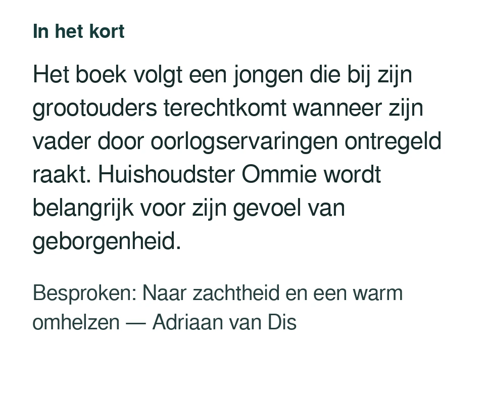 Het boek volgt een jongen die bij zijn grootouders terechtkomt wanneer zijn vader door oorlogservaringen ontregeld raakt. Huishoudster Ommie wordt belangrijk voor zijn gevoel van geborgenheid. Besproken: Naar zachtheid en een warm omhelzen — Adriaan van Dis.