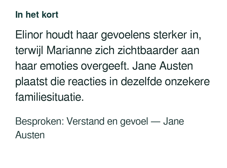 Elinor houdt haar gevoelens sterker in, terwijl Marianne zich zichtbaarder aan haar emoties overgeeft. Jane Austen plaatst die reacties in dezelfde onzekere familiesituatie. Besproken: Verstand en gevoel — Jane Austen.